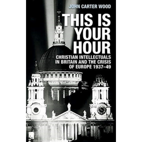 This is Your Hour: Christian Intellectuals in Britain and the Crisis of Europe, 1937–49