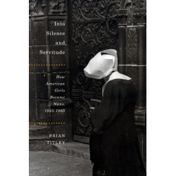 Into Silence and Servitude: How American Girls Became Nuns, 1945-1965