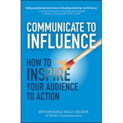 Communicate to Influence: How to Inspire Your Audience to Action