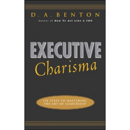 Executive Charisma: Six Steps to Mastering the Art of Leadership