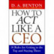 How to Act Like a CEO: 10 Rules for Getting to the Top and Staying There