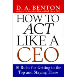 How to Act Like a CEO: 10 Rules for Getting to the Top and Staying There
