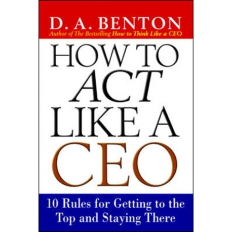 How to Act Like a CEO: 10 Rules for Getting to the Top and Staying There
