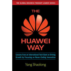 The Huawei Way: Lessons from an International Tech Giant on Driving Growth by Focusing on Never-Ending Innovation