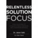 Relentless Solution Focus: Train Your Mind to Conquer Stress, Pressure, and Underperformance