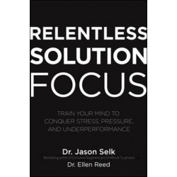 Relentless Solution Focus: Train Your Mind to Conquer Stress, Pressure, and Underperformance