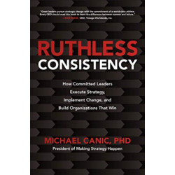 Ruthless Consistency: How Committed Leaders Execute Strategy, Implement Change, and Build Organizations That Win