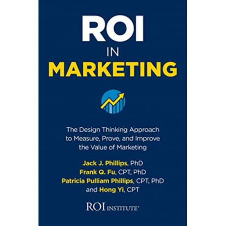 ROI in Marketing: The Design Thinking Approach to Measure, Prove, and Improve the Value of Marketing