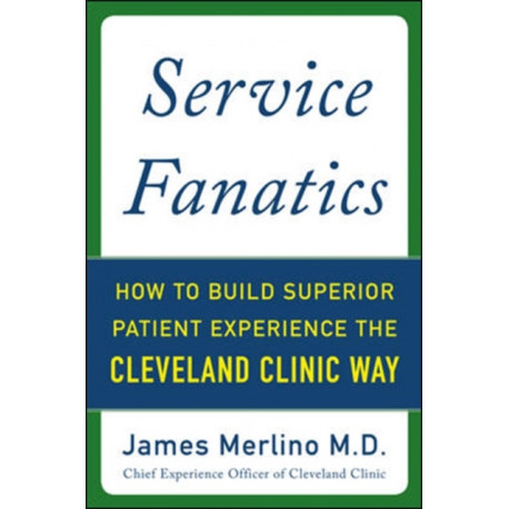 Service Fanatics: How to Build Superior Patient Experience the Cleveland Clinic Way