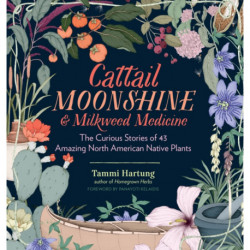 Cattail Moonshine & Milkweed Medicine: The Curious Stories of 43 Amazing North American Native Plants