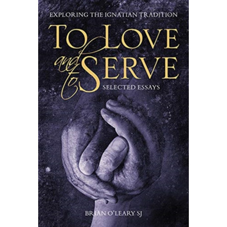To Love and To Serve: Selected Essays: Exploring the Ignatian Tradition
