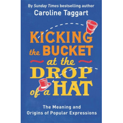 Kicking the Bucket at the Drop of a Hat: The Meaning and Origins of Popular Expressions
