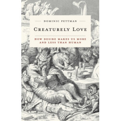 Creaturely Love: How Desire Makes Us More and Less Than Human