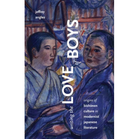 Writing the Love of Boys: Origins of Bishonen Culture in Modernist Japanese Literature