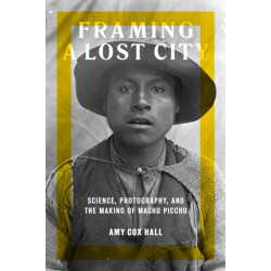 Framing a Lost City: Science, Photography, and the Making of Machu Picchu