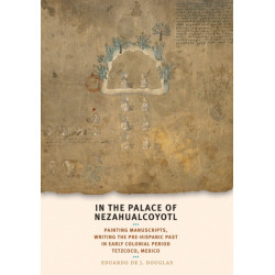 In the Palace of Nezahualcoyotl: Painting Manuscripts, Writing the Pre-Hispanic Past in Early Colonial Period Tetzcoco, Mexico