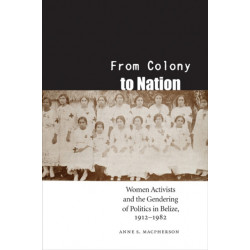 From Colony to Nation: Women Activists and the Gendering of Politics in Belize, 1912-1982
