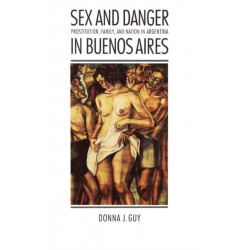 Sex and Danger in Buenos Aires: Prostitution, Family, and Nation in Argentina
