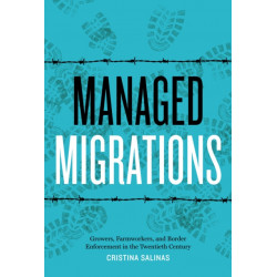Managed Migrations: Growers, Farmworkers, and Border Enforcement in the Twentieth Century