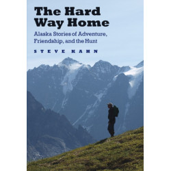 The Hard Way Home: Alaska Stories of Adventure, Friendship, and the Hunt
