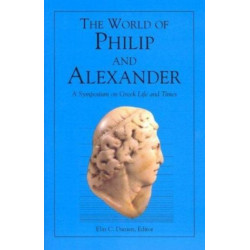 The World of Philip and Alexander – A Symposium on Greek Life and Times: A Symposium on Greek Life and Times