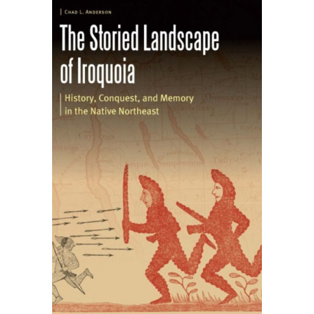 The Storied Landscape of Iroquoia: History, Conquest, and Memory in the Native Northeast
