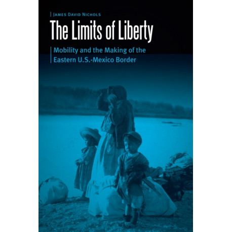 The Limits of Liberty: Mobility and the Making of the Eastern U.S.-Mexico Border