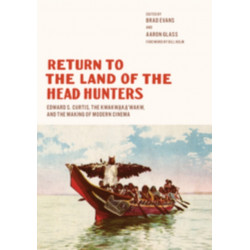 Return to the Land of the Head Hunters: Edward S. Curtis, the Kwakwaka'wakw, and the Making of Modern Cinema