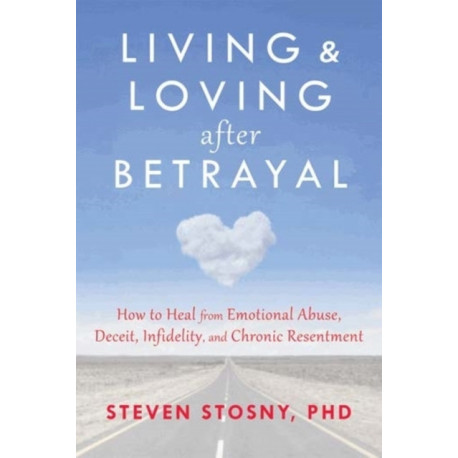 Living and Loving after Betrayal: How to Heal from Emotional Abuse, Deceit, Infidelity, and Chronic Resentment