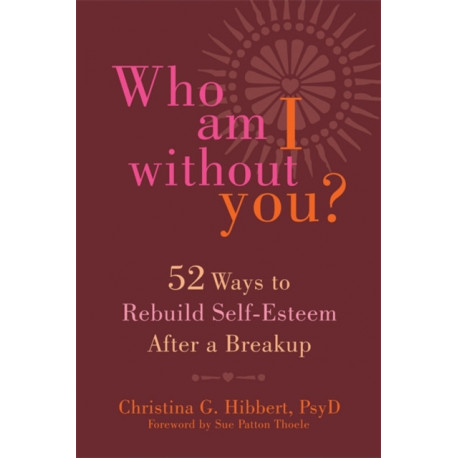 Who Am I Without You?: Fifty-Two Ways to Rebuild Self-Esteem After a Breakup