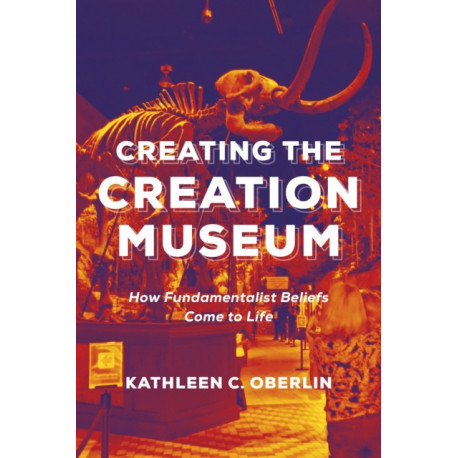 Creating the Creation Museum: How Fundamentalist Beliefs Come to Life