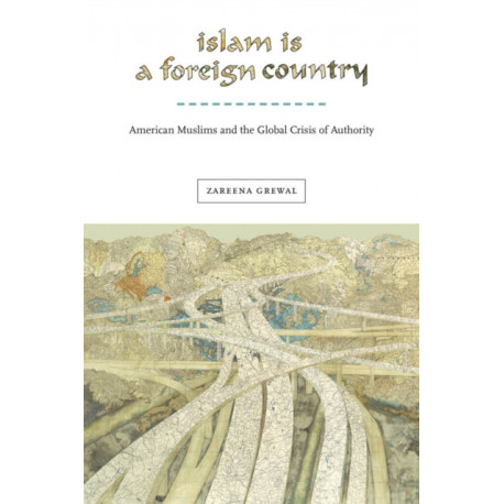 Islam Is a Foreign Country: American Muslims and the Global Crisis of Authority