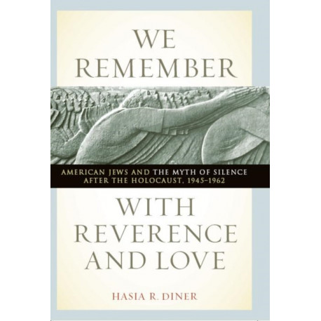 We Remember with Reverence and Love: American Jews and the Myth of Silence After the Holocaust, 1945-1962