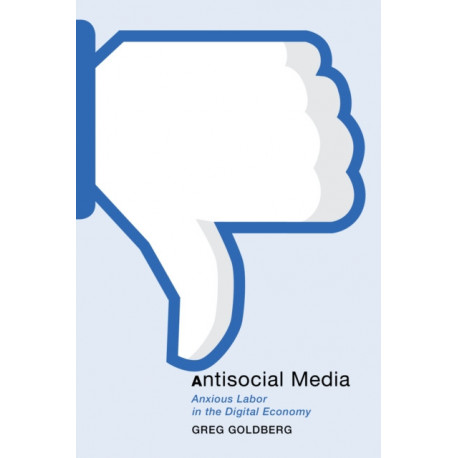Antisocial Media: Anxious Labor in the Digital Economy