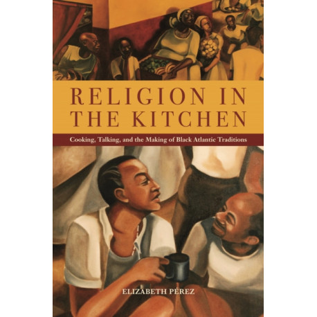 Religion in the Kitchen: Cooking, Talking, and the Making of Black Atlantic Traditions