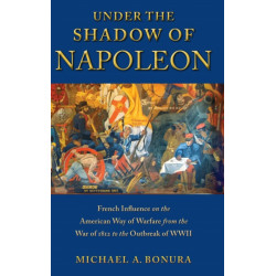 Under the Shadow of Napoleon: French Influence on the American Way of Warfare from Independence to the Eve of World War II