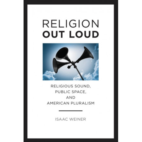 Religion Out Loud: Religious Sound, Public Space, and American Pluralism