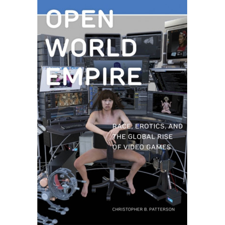 Open World Empire: Race, Erotics, and the Global Rise of Video Games