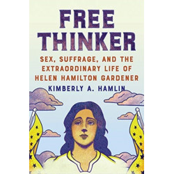 Free Thinker: Sex, Suffrage, and the Extraordinary Life of Helen Hamilton Gardener
