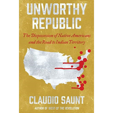 Unworthy Republic: The Dispossession of Native Americans and the Road to Indian Territory