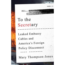 To the Secretary: Leaked Embassy Cables and America's Foreign Policy Disconnect
