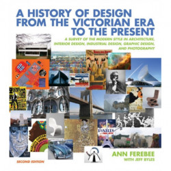 A History of Design from the Victorian Era to the Present: A Survey of the Modern Style in Architecture, Interior Design, Industrial Design, Graphic Design, and Photography