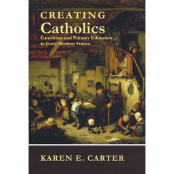 Creating Catholics: Catechism and Primary Education in Early Modern France