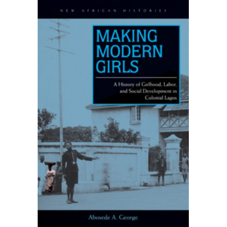Making Modern Girls: A History of Girlhood, Labor, and Social Development in Colonial Lagos