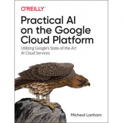 Practical AI on the Google Cloud Platform: Utilizing Google's State-of-the-Art AI Cloud Services