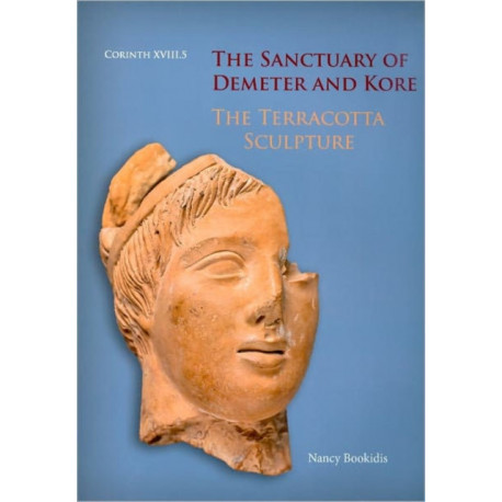 The Sanctuary of Demeter and Kore: The Terracotta Sculpture: Corinth 18.5