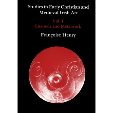 Studies in Early Christian and Medieval Irish Art, Volume I: Enamel and Metalwork
