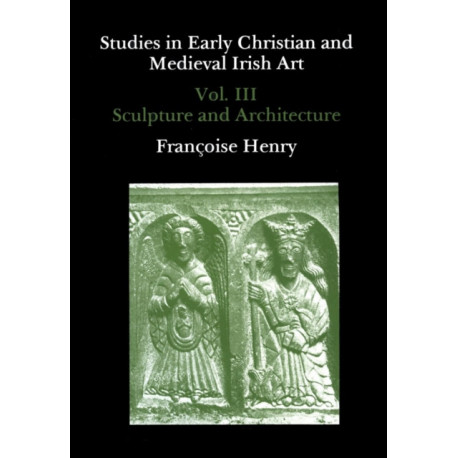 Studies in Early Christian and Medieval Irish Art, Volume III: Sculpture and Architecture