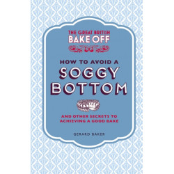 The Great British Bake Off: How to Avoid a Soggy Bottom and Other Secrets to Achieving a Good Bake