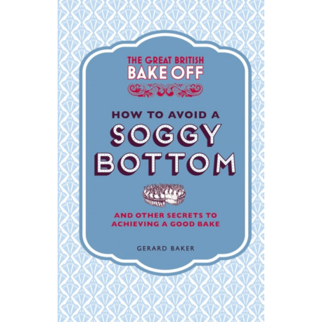 The Great British Bake Off: How to Avoid a Soggy Bottom and Other Secrets to Achieving a Good Bake
